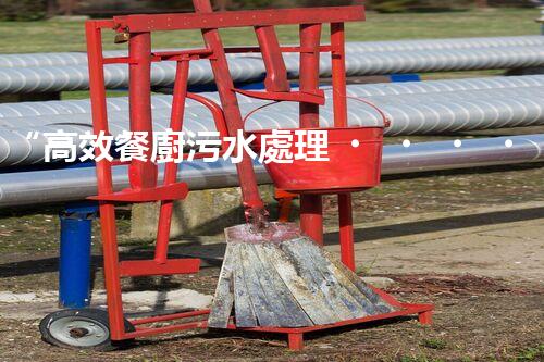 “高效餐廚污水處理，綠色環(huán)保新篇章”